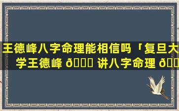 王德峰八字命理能相信吗「复旦大学王德峰 🐅 讲八字命理 💮 」
